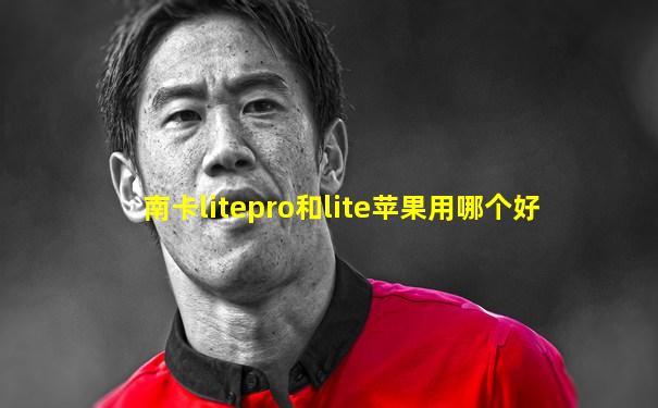 南卡litepro和lite苹果用哪个好
