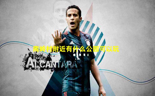 南岭村附近有什么公园可以玩