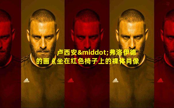 卢西安·弗洛伊德的画《坐在红色椅子上的裸体肖像》