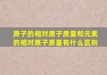原子的相对原子质量和元素的相对原子质量有什么区别