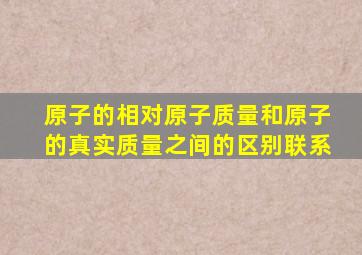 原子的相对原子质量和原子的真实质量之间的区别联系