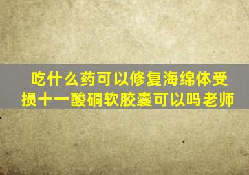 吃什么药可以修复海绵体受损十一酸硐软胶囊可以吗老师