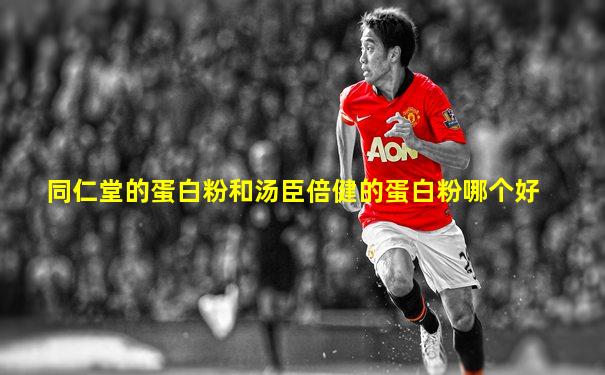 同仁堂的蛋白粉和汤臣倍健的蛋白粉哪个好