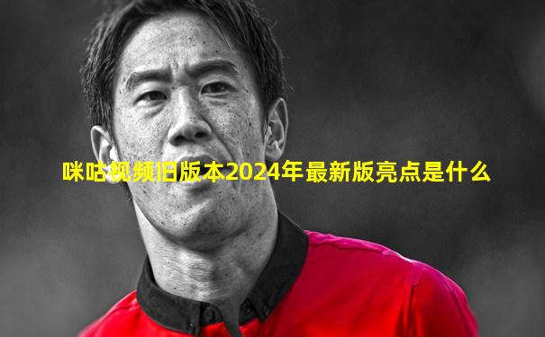咪咕视频旧版本2024年最新版亮点是什么
