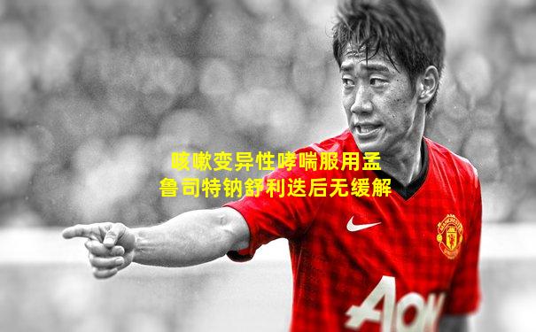 咳嗽变异性哮喘服用孟鲁司特钠舒利迭后无缓解