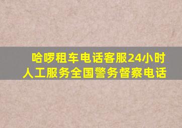 哈啰租车电话客服24小时人工服务全国警务督察电话