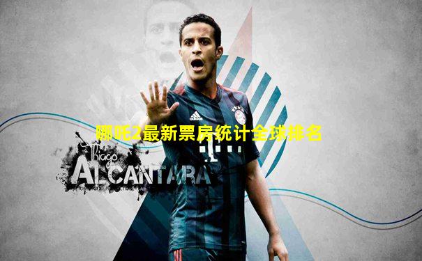 哪吒2最新票房统计全球排名