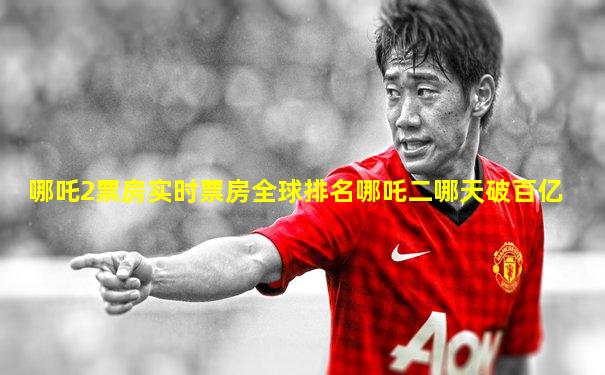 哪吒2票房实时票房全球排名哪吒二哪天破百亿