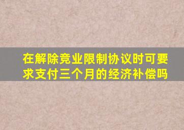 在解除竞业限制协议时可要求支付三个月的经济补偿吗