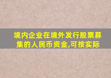 境内企业在境外发行股票募集的人民币资金,可按实际