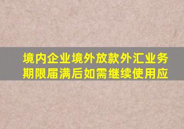 境内企业境外放款外汇业务期限届满后如需继续使用应