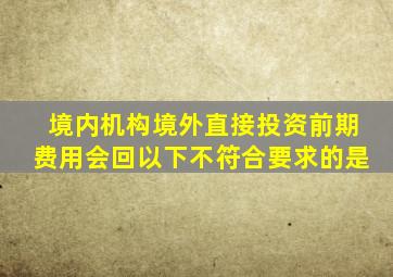 境内机构境外直接投资前期费用会回以下不符合要求的是