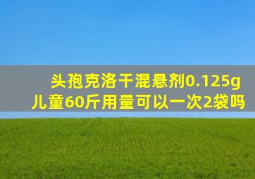 头孢克洛干混悬剂0.125g儿童60斤用量可以一次2袋吗