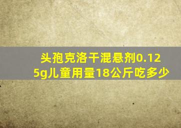 头孢克洛干混悬剂0.125g儿童用量18公斤吃多少
