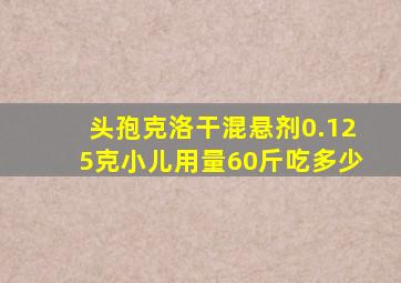 头孢克洛干混悬剂0.125克小儿用量60斤吃多少