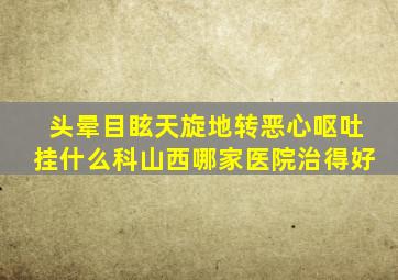 头晕目眩天旋地转恶心呕吐挂什么科山西哪家医院治得好