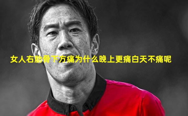 女人右肋骨下方痛为什么晚上更痛白天不痛呢