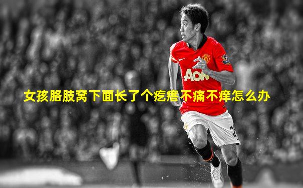 女孩胳肢窝下面长了个疙瘩不痛不痒怎么办