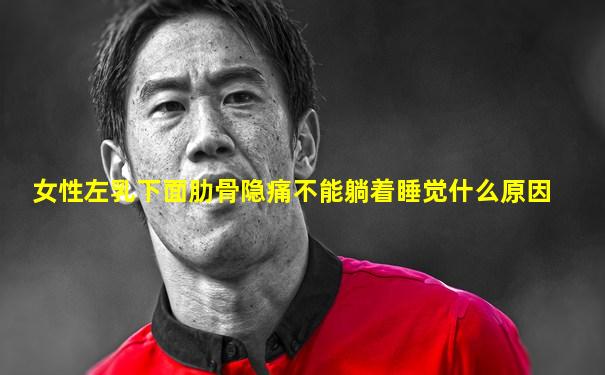 女性左乳下面肋骨隐痛不能躺着睡觉什么原因