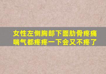 女性左侧胸部下面肋骨疼痛喘气都疼疼一下会又不疼了