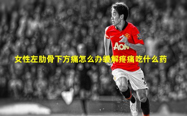 女性左肋骨下方痛怎么办缓解疼痛吃什么药