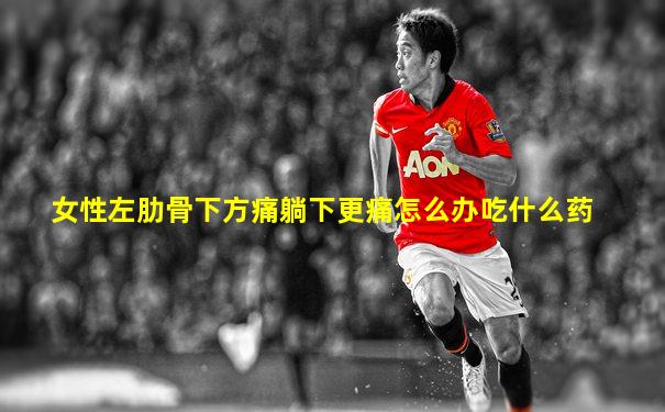 女性左肋骨下方痛躺下更痛怎么办吃什么药