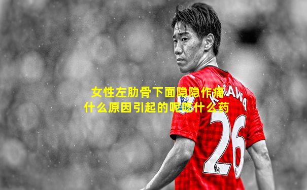 女性左肋骨下面隐隐作痛什么原因引起的呢吃什么药