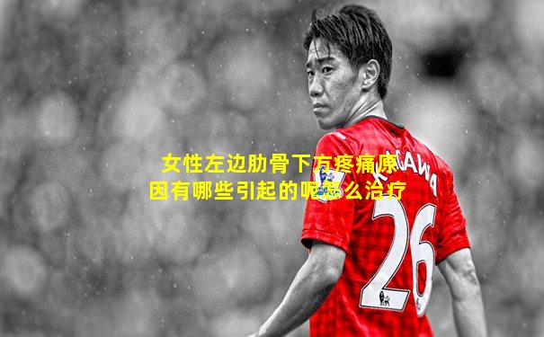 女性左边肋骨下方疼痛原因有哪些引起的呢怎么治疗
