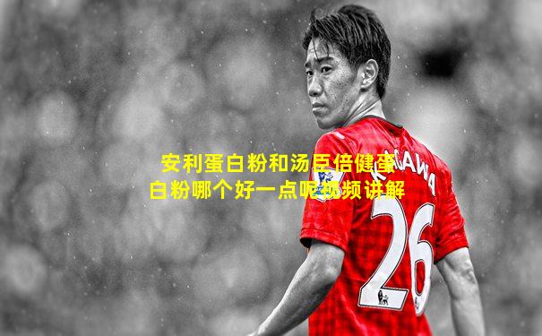 安利蛋白粉和汤臣倍健蛋白粉哪个好一点呢视频讲解
