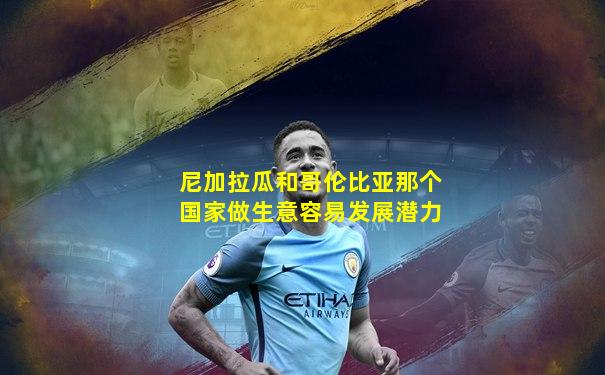 尼加拉瓜和哥伦比亚那个国家做生意容易发展潜力