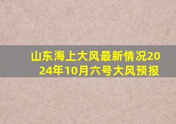 山东海上大风最新情况2024年10月六号大风预报