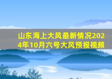 山东海上大风最新情况2024年10月六号大风预报视频