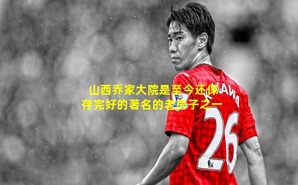山西乔家大院是至今还保存完好的著名的老房子之一
