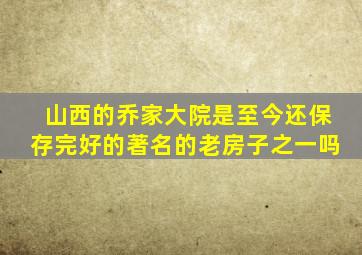 山西的乔家大院是至今还保存完好的著名的老房子之一吗