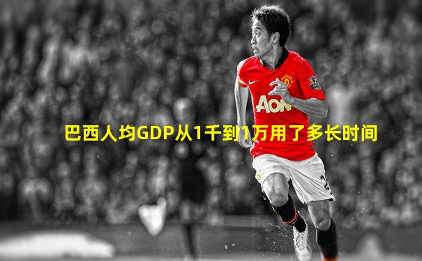 巴西人均GDP从1千到1万用了多长时间