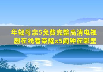 年轻母亲5免费完整高清电视剧在线看荣耀x5闹钟在哪里