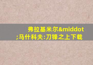 弗拉基米尔·马什科夫:刀锋之上下载