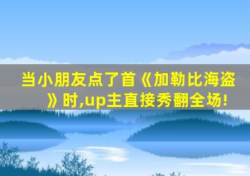 当小朋友点了首《加勒比海盗》时,up主直接秀翻全场!