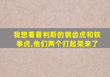 我想看普利斯的钢齿虎和铁拳虎,他们两个打起架来了
