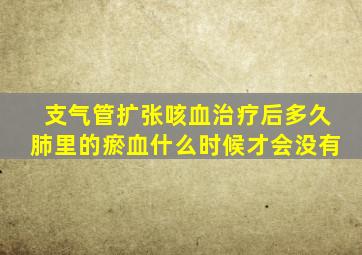支气管扩张咳血治疗后多久肺里的瘀血什么时候才会没有