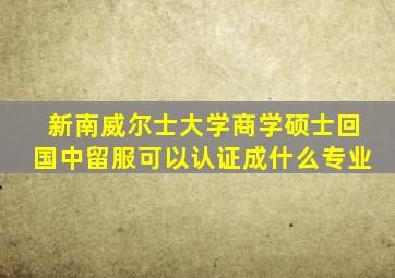 新南威尔士大学商学硕士回国中留服可以认证成什么专业