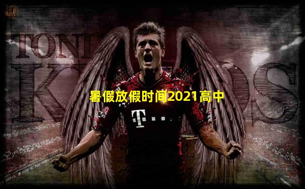 暑假放假时间2021高中