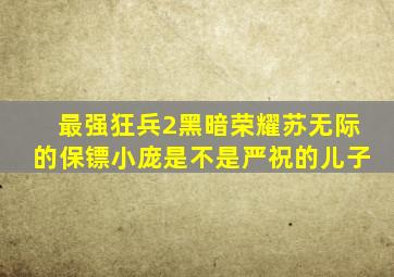 最强狂兵2黑暗荣耀苏无际的保镖小庞是不是严祝的儿子