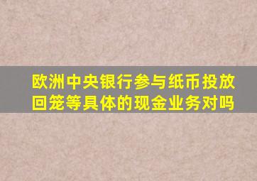 欧洲中央银行参与纸币投放回笼等具体的现金业务对吗