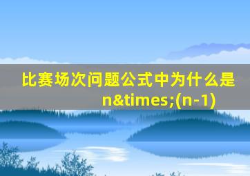 比赛场次问题公式中为什么是n×(n-1)