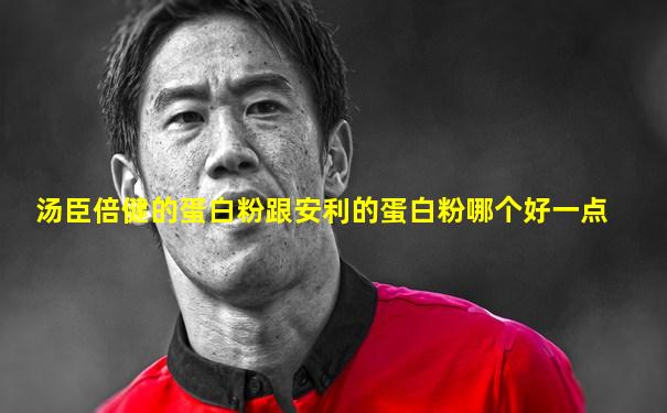 汤臣倍健的蛋白粉跟安利的蛋白粉哪个好一点