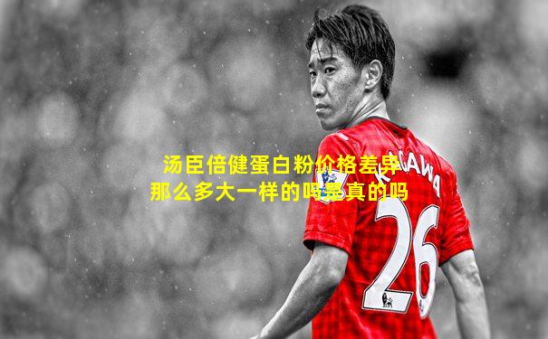 汤臣倍健蛋白粉价格差异那么多大一样的吗是真的吗