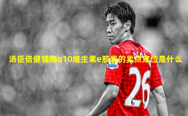 汤臣倍健辅酶q10维生素e胶囊的卖点定位是什么
