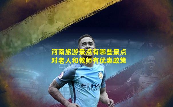 河南旅游景点有哪些景点对老人和教师有优惠政策