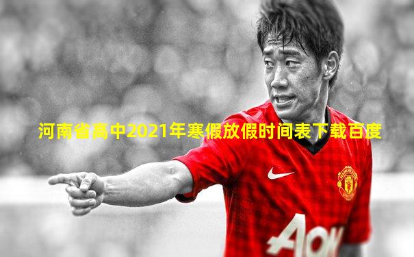 河南省高中2021年寒假放假时间表下载百度